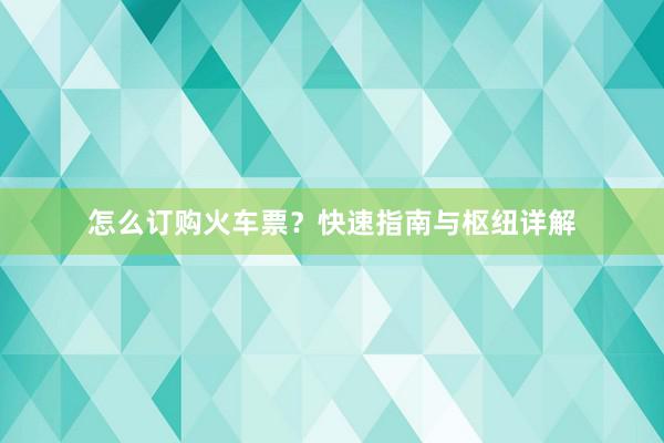 怎么订购火车票？快速指南与枢纽详解